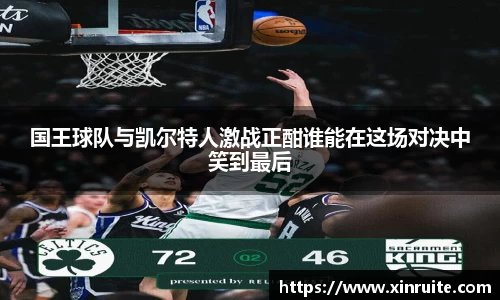 国王球队与凯尔特人激战正酣谁能在这场对决中笑到最后