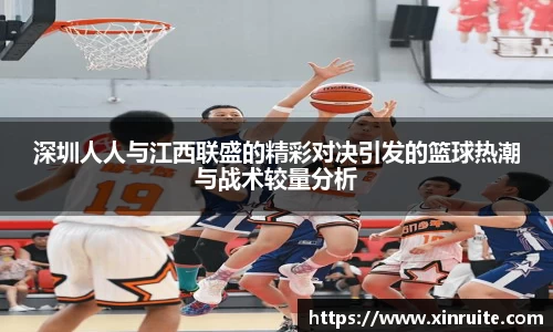 深圳人人与江西联盛的精彩对决引发的篮球热潮与战术较量分析