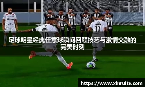 足球明星经典任意球瞬间回顾技艺与激情交融的完美时刻
