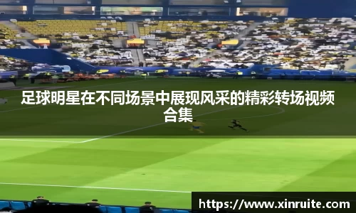 足球明星在不同场景中展现风采的精彩转场视频合集