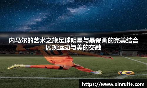 内马尔的艺术之旅足球明星与晶瓷画的完美结合展现运动与美的交融